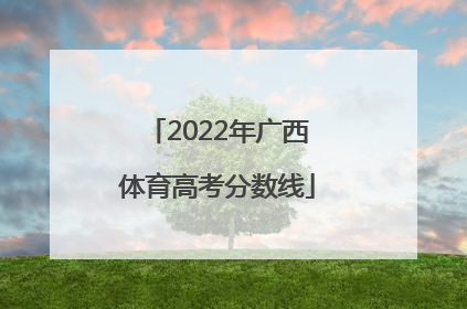 「2022年广西体育高考分数线」广西2022年体育高考分数线查询